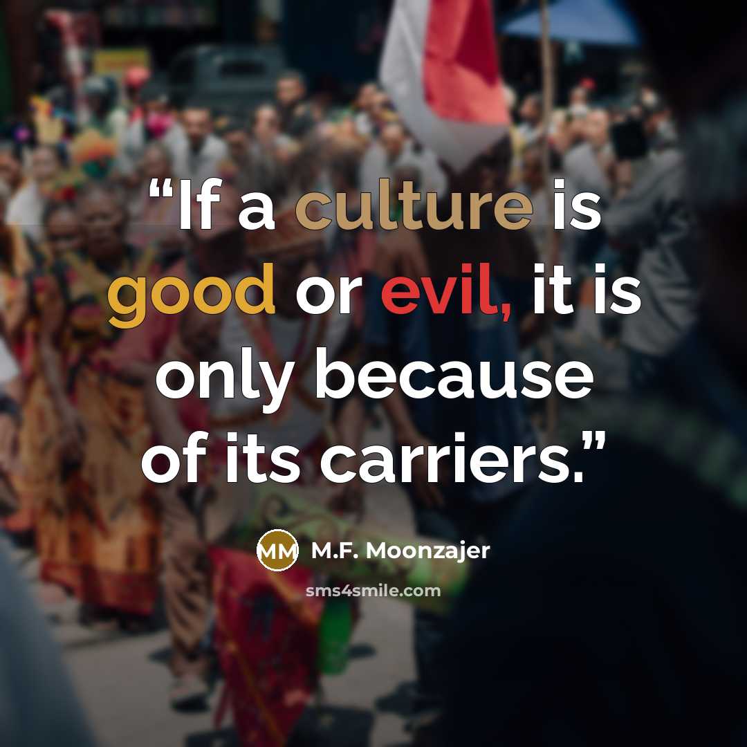 “If a culture is good or evil, it is only because of its carriers.” quote by M.F. Moonzajer