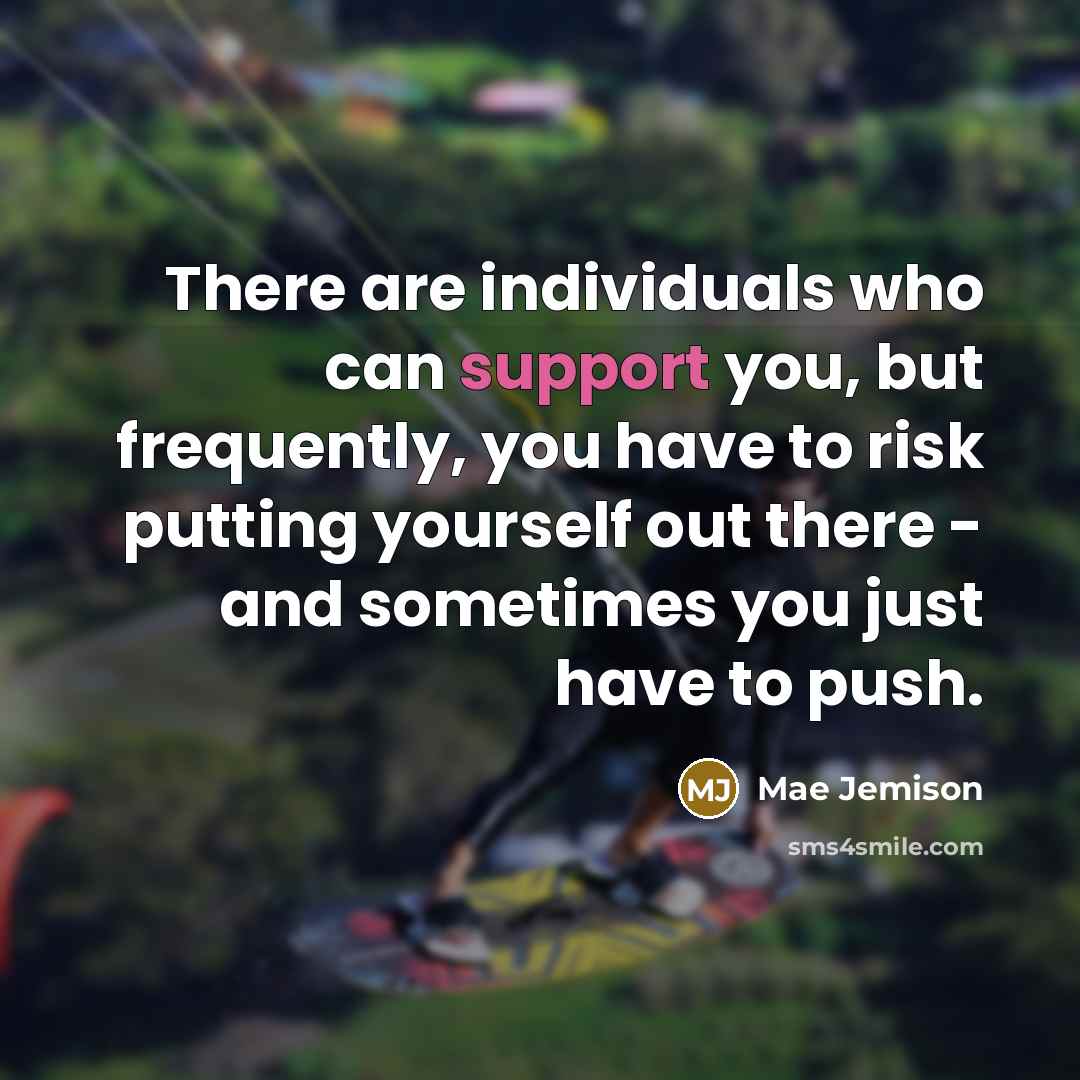 “There are individuals who can support you, but frequently, you have to risk putting yourself out there - and sometimes you just have to push.” quote by Mae Jemison