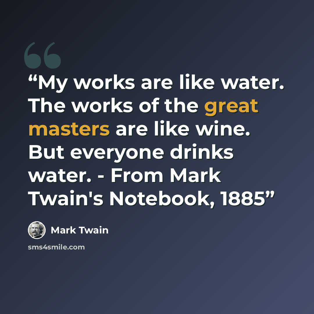 “My works are like water. The works of the great masters are like wine. But everyone drinks water. - From Mark Twain's Notebook, 1885” quote by Mark Twain
