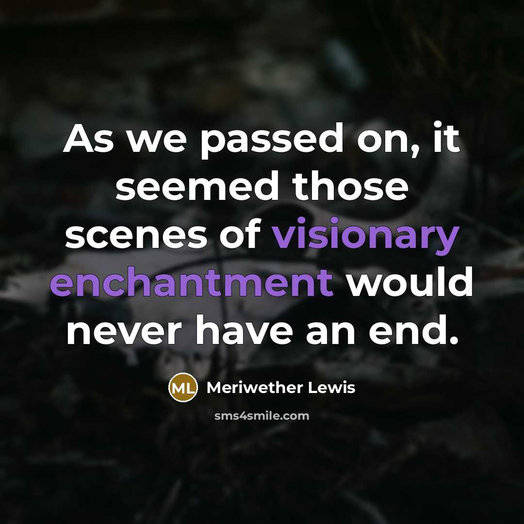 “As we passed on, it seemed those scenes of visionary enchantment would never have an end.” quote by Meriwether Lewis