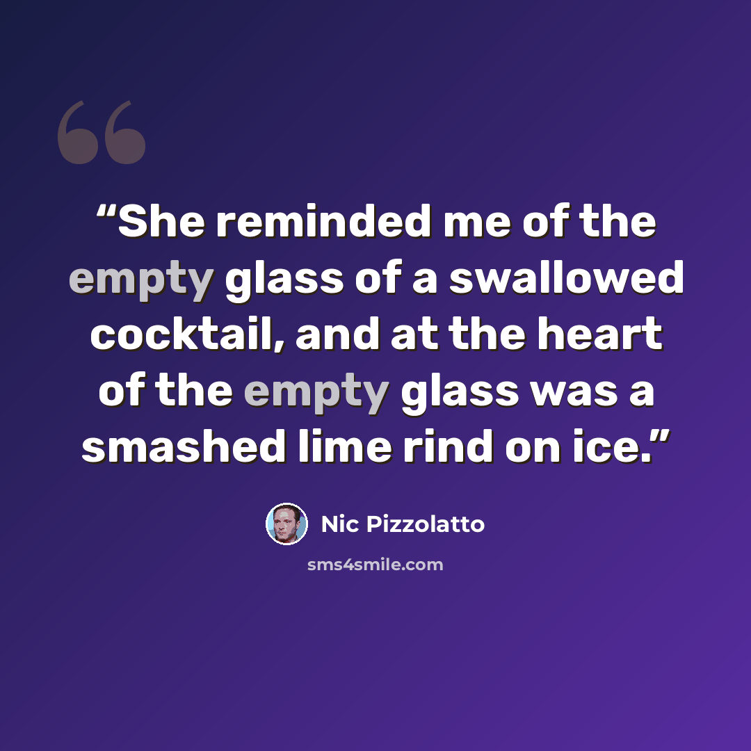“She reminded me of the empty glass of a swallowed cocktail, and at the heart of the empty glass was a smashed lime rind on ice.” quote by Nic Pizzolatto