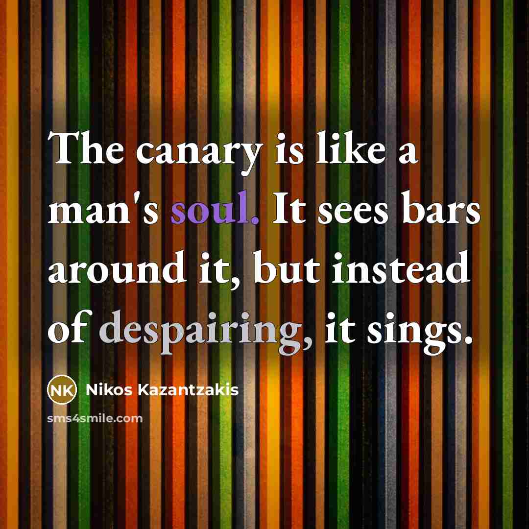 “The canary is like a man's soul. It sees bars around it, but instead of despairing, it sings.” quote by Nikos Kazantzakis