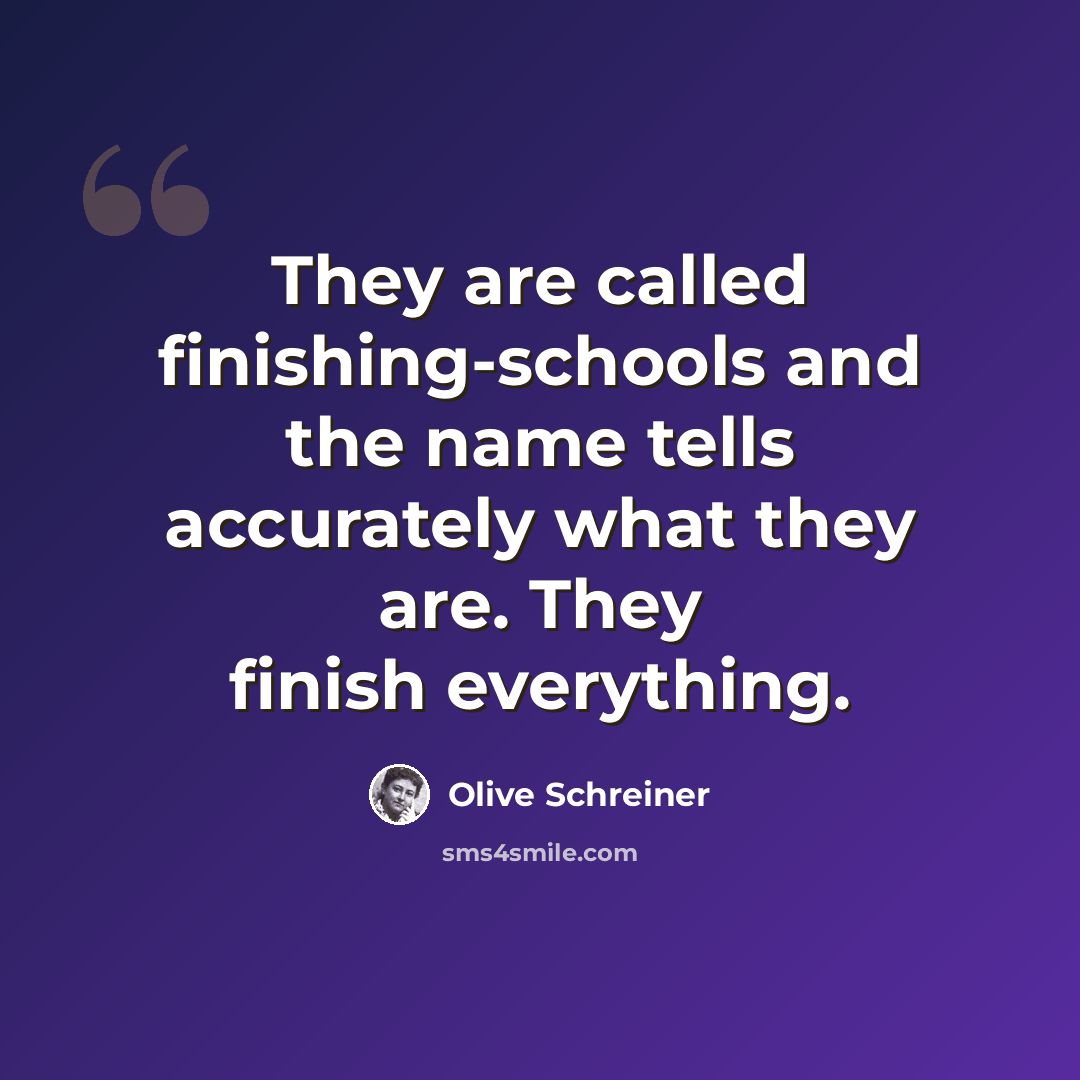 “They are called finishing-schools and the name tells accurately what they are. They finish everything.” quote by Olive Schreiner