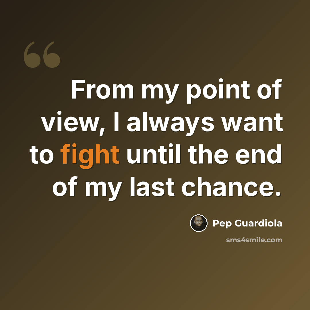 “From my point of view, I always want to fight until the end of my last chance.” quote by Pep Guardiola