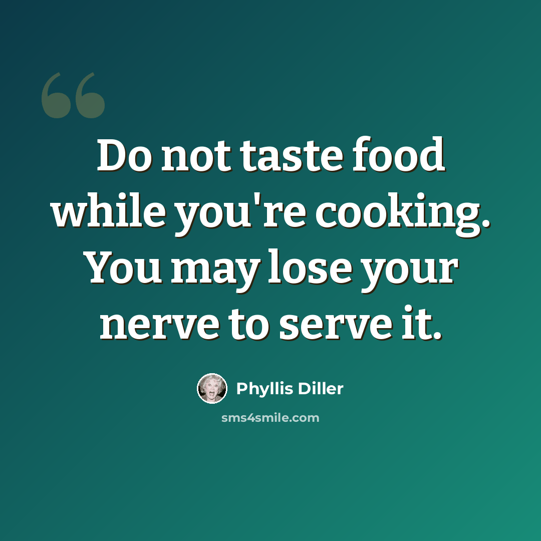 “Do not taste food while you're cooking. You may lose your nerve to serve it.” quote by Phyllis Diller