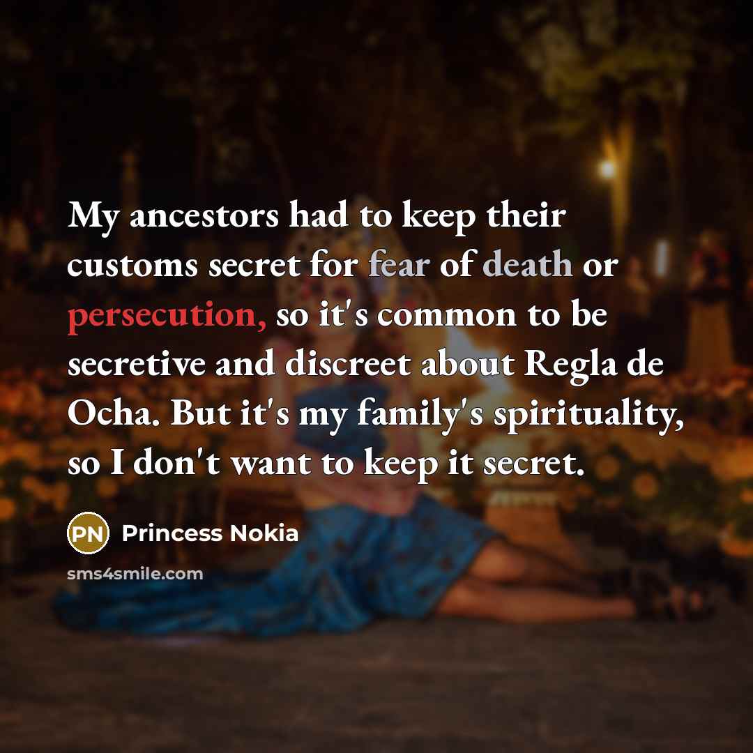 “My ancestors had to keep their customs secret for fear of death or persecution, so it's common to be secretive and discreet about Regla de Ocha. But it's my family's spirituality, so I don't want to keep it secret.” quote by Princess Nokia