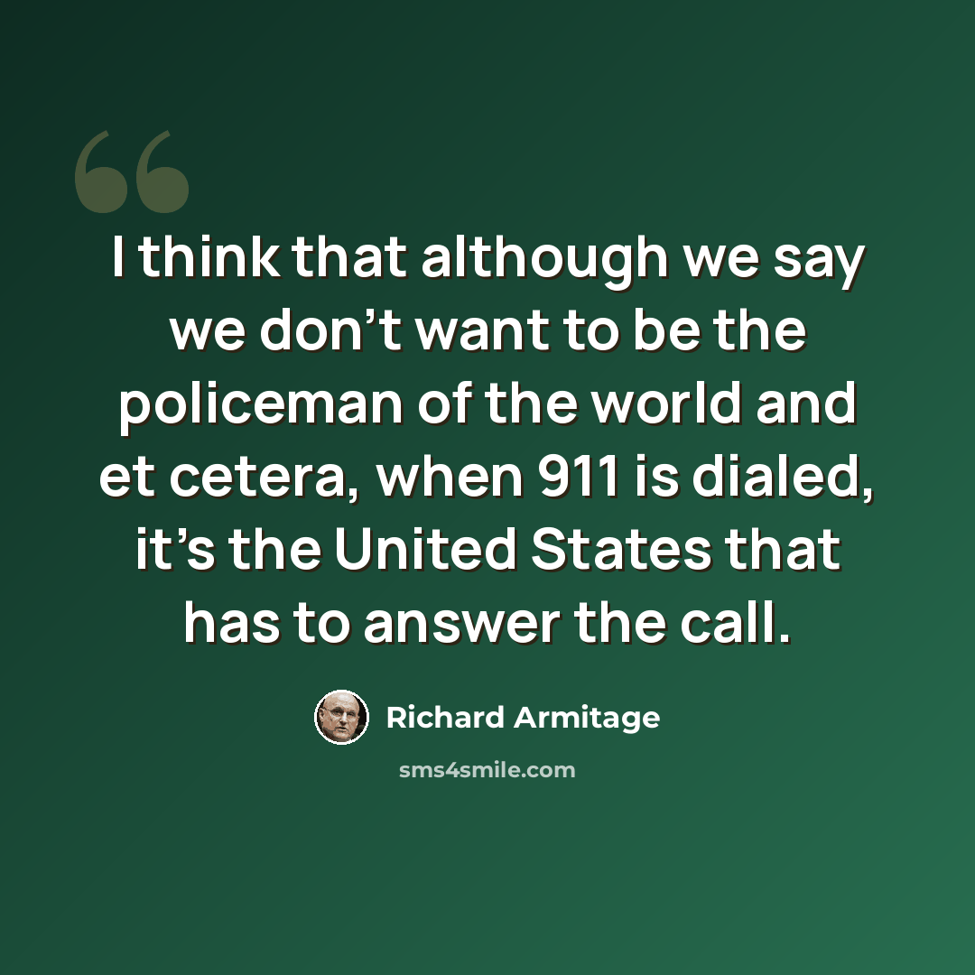 “I think that although we say we don't want to be the policeman of the world and et cetera, when 911 is dialed, it's the United States that has to answer the call.” quote by Richard Armitage