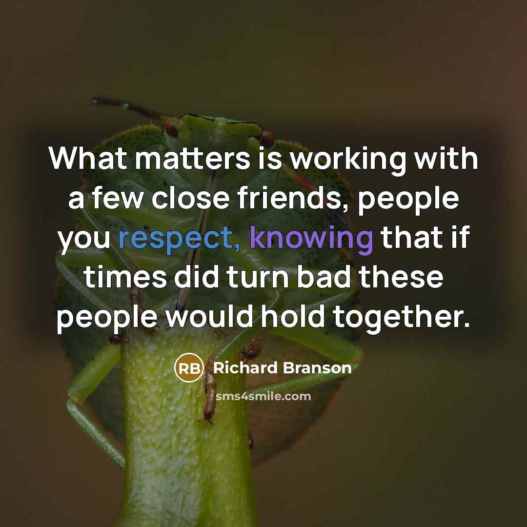 “What matters is working with a few close friends, people you respect, knowing that if times did turn bad these people would hold together.” quote by Richard Branson