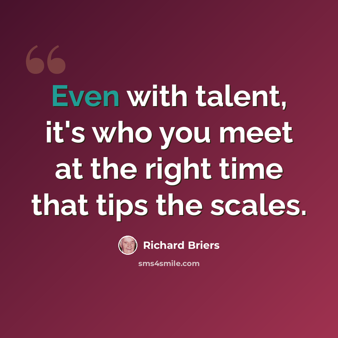 “Even with talent, it's who you meet at the right time that tips the scales.” quote by Richard Briers
