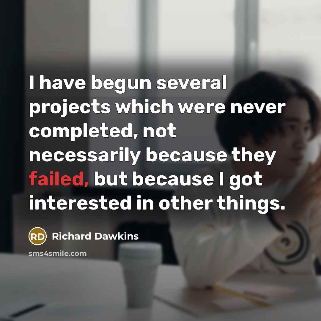 “I have begun several projects which were never completed, not necessarily because they failed, but because I got interested in other things.” quote by Richard Dawkins