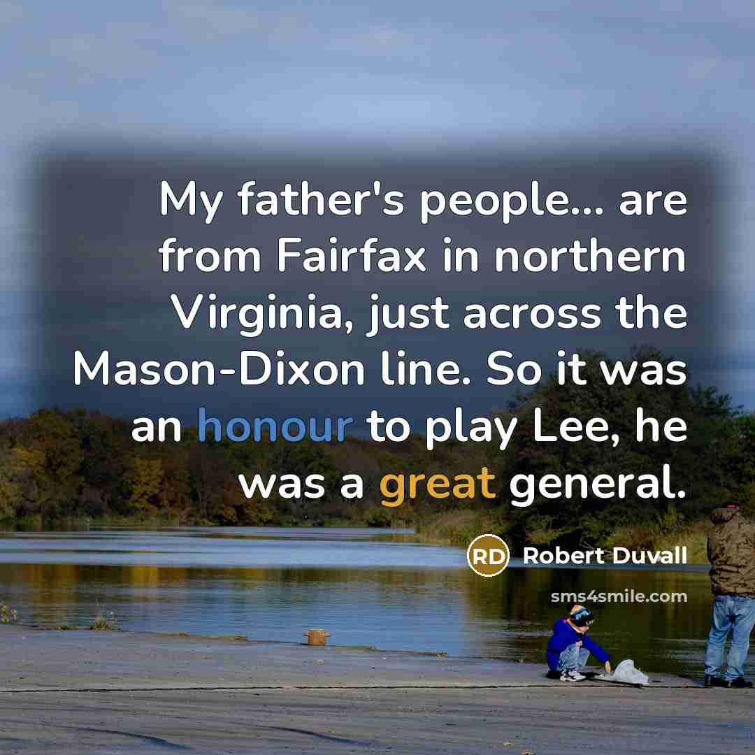 “My father's people... are from Fairfax in northern Virginia, just across the Mason-Dixon line. So it was an honour to play Lee, he was a great general.” quote by Robert Duvall