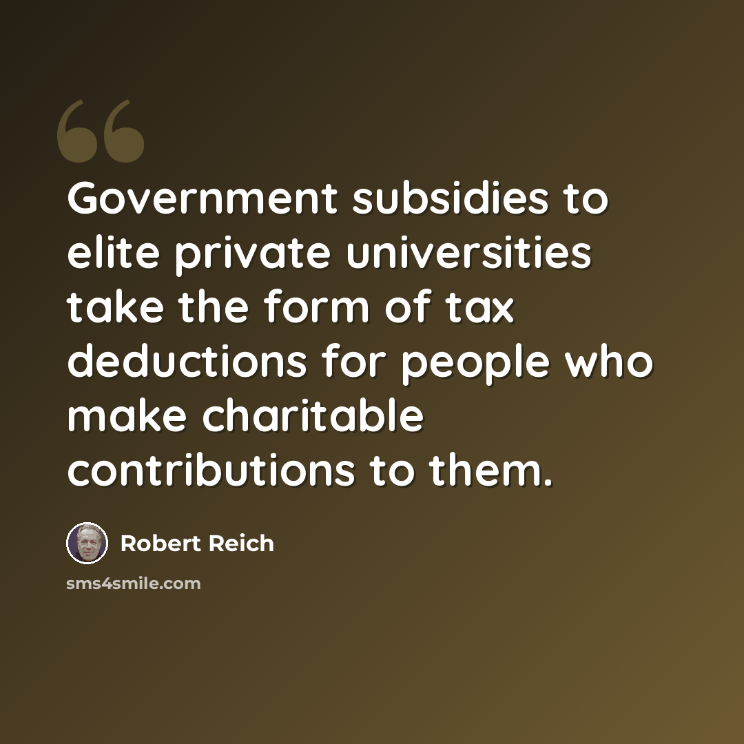 “Government subsidies to elite private universities take the form of tax deductions for people who make charitable contributions to them.” quote by Robert Reich
