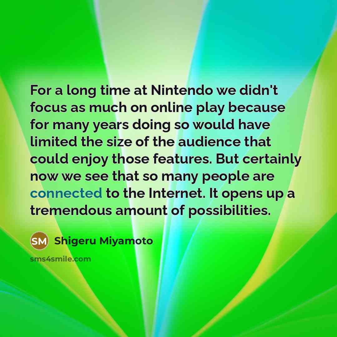 “For a long time at Nintendo we didn't focus as much on online play because for many years doing so would have limited the size of the audience that could enjoy those features. But certainly now we see that so many people are connected to the Internet. It opens up a tremendous amount of…” quote by Shigeru Miyamoto