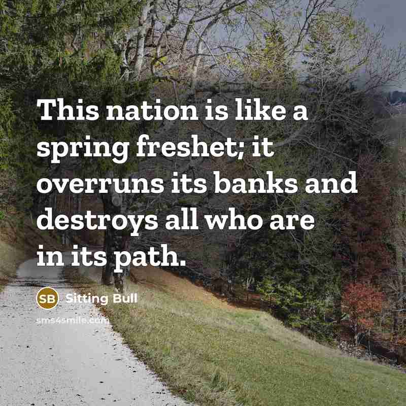 “This nation is like a spring freshet; it overruns its banks and destroys all who are in its path.” quote by Sitting Bull