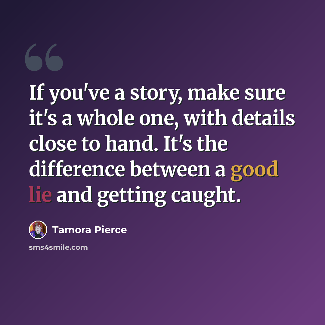 “If you've a story, make sure it's a whole one, with details close to hand. It's the difference between a good lie and getting caught.” quote by Tamora Pierce