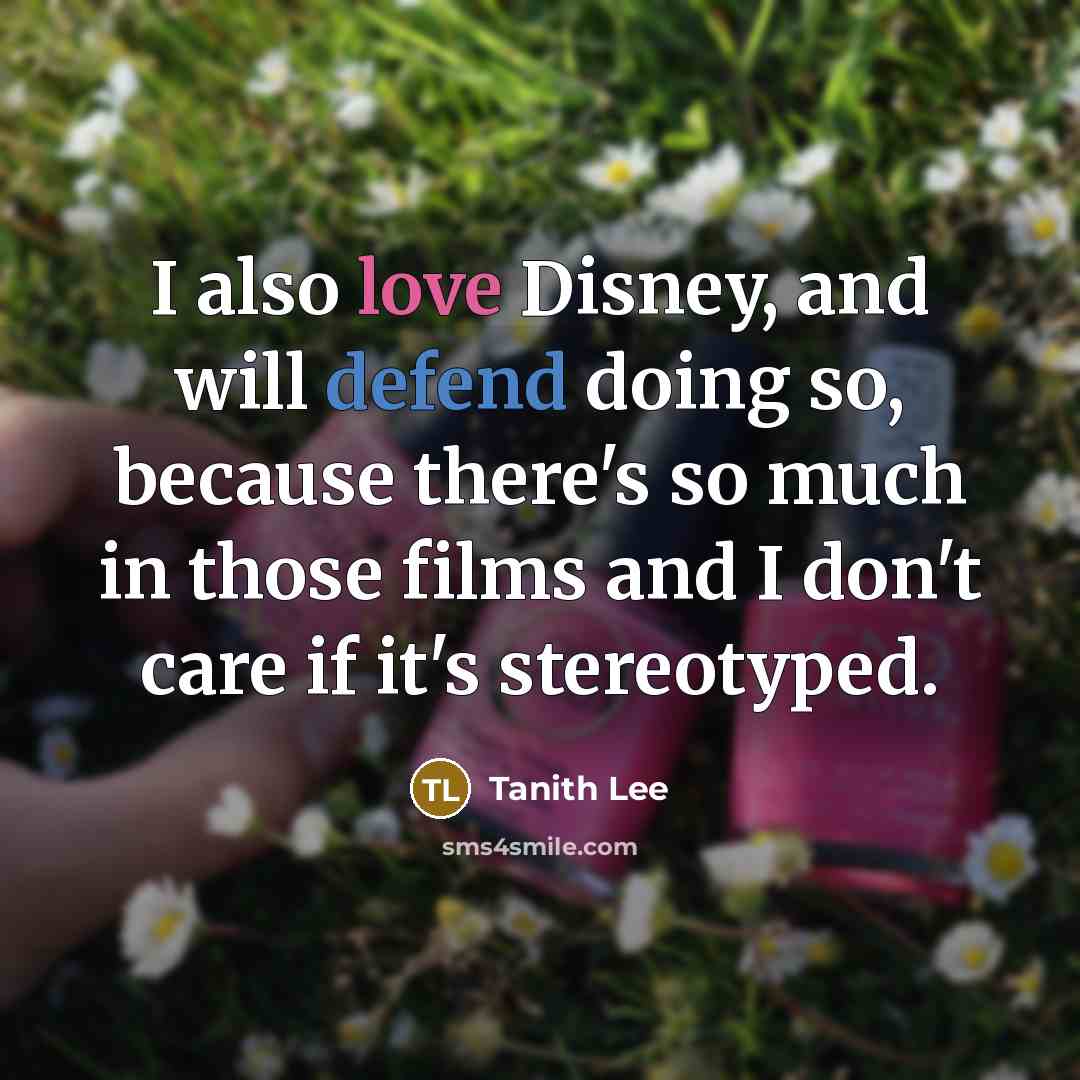 “I also love Disney, and will defend doing so, because there's so much in those films and I don't care if it's stereotyped.” quote by Tanith Lee