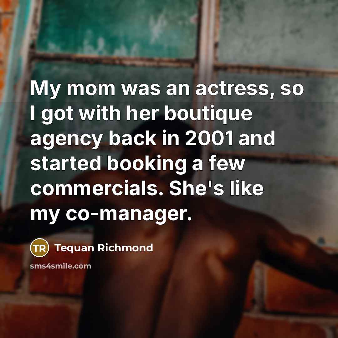 “My mom was an actress, so I got with her boutique agency back in 2001 and started booking a few commercials. She's like my co-manager.” quote by Tequan Richmond