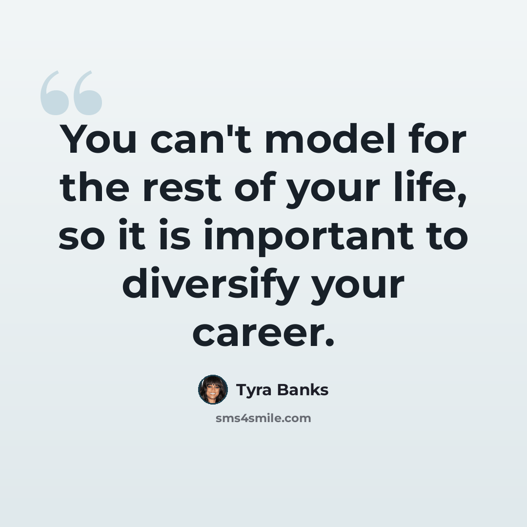 “You can't model for the rest of your life, so it is important to diversify your career.” quote by Tyra Banks