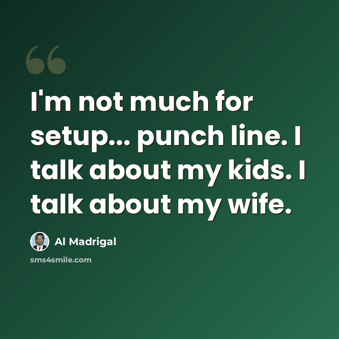 “I'm not much for setup... punch line. I talk about my kids. I talk about my wife.” quote by Al Madrigal
