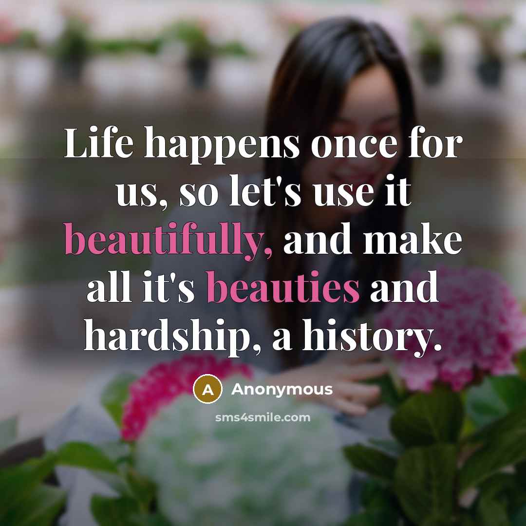 “Life happens once for us, so let's use it beautifully, and make all it's beauties and hardship, a history.” quote by Anonymous