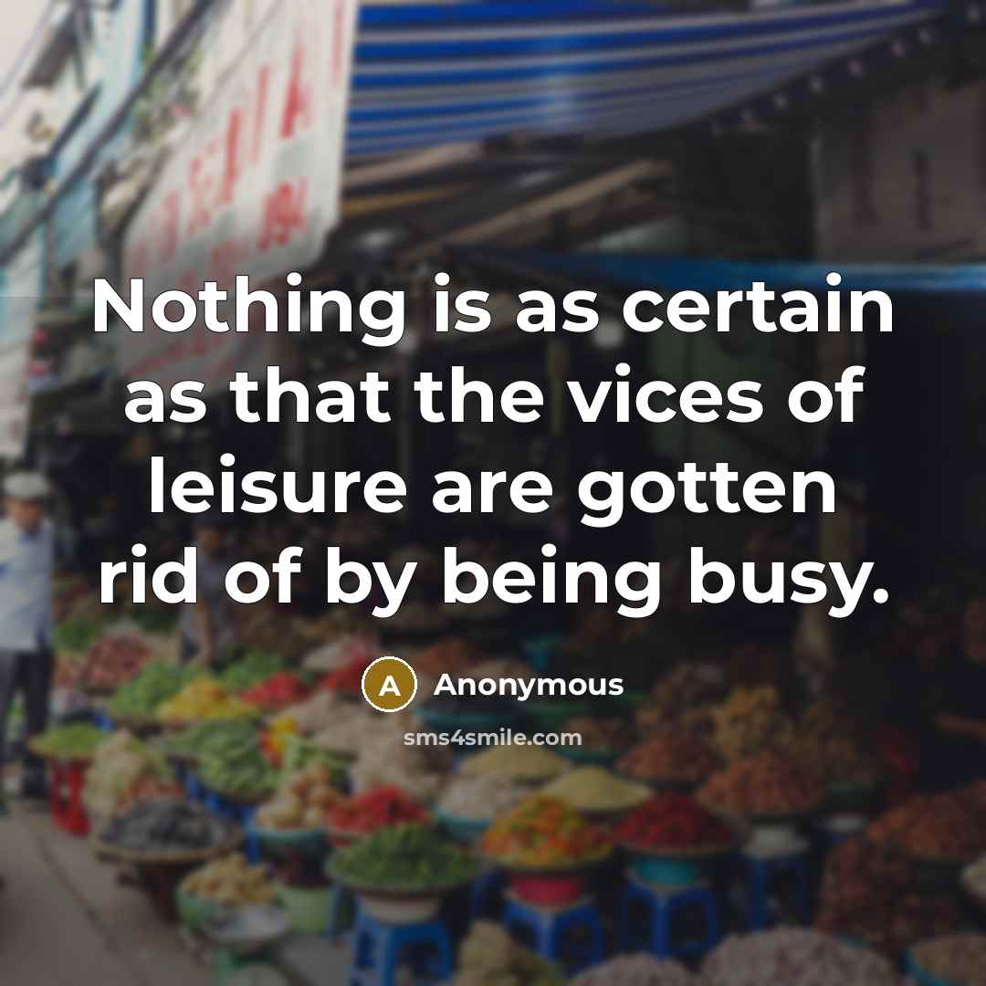 “Nothing is as certain as that the vices of leisure are gotten rid of by being busy.” quote by Anonymous