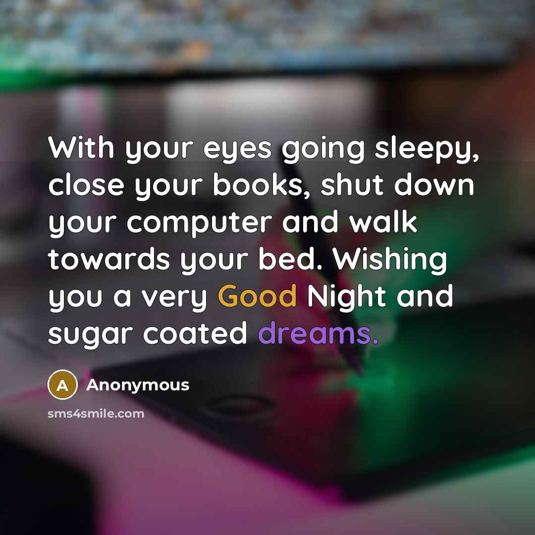 “With your eyes going sleepy, close your books, shut down your computer and walk towards your bed. Wishing you a very Good Night and sugar coated dreams.” quote by Anonymous