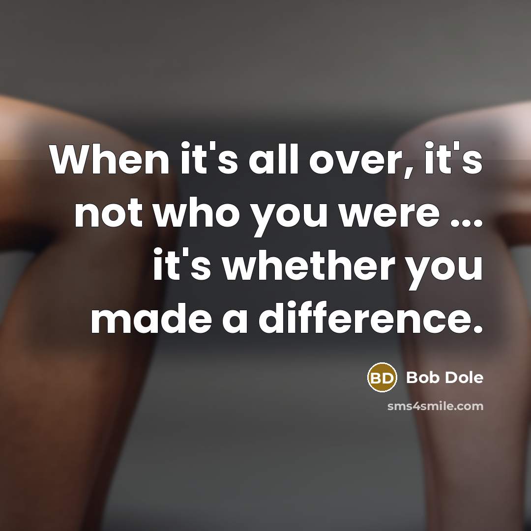 “When it's all over, it's not who you were ... it's whether you made a difference.” quote by Bob Dole