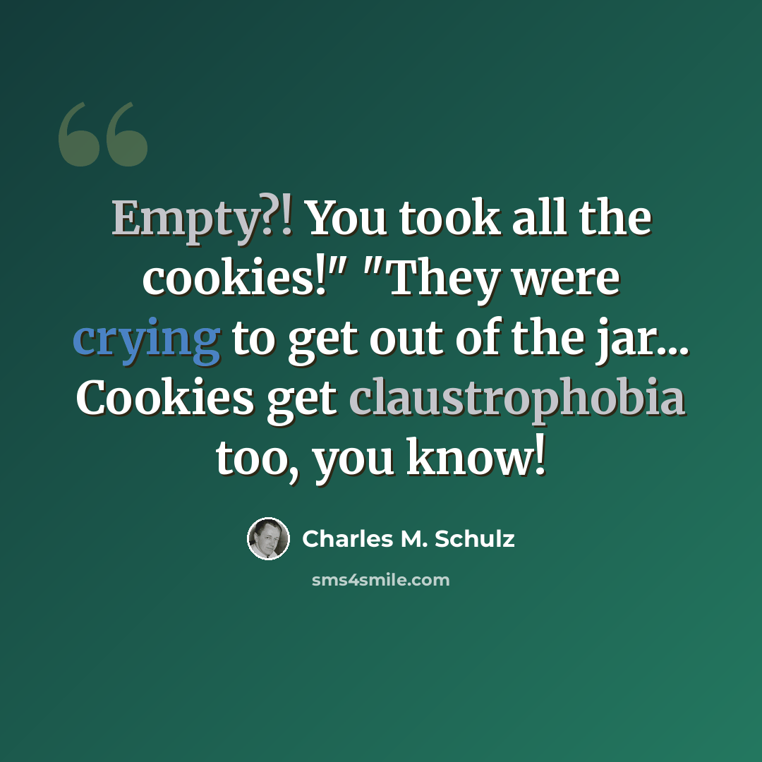 “Empty?! You took all the cookies!" "They were crying to get out of the jar... Cookies get claustrophobia too, you know!” quote by Charles M. Schulz