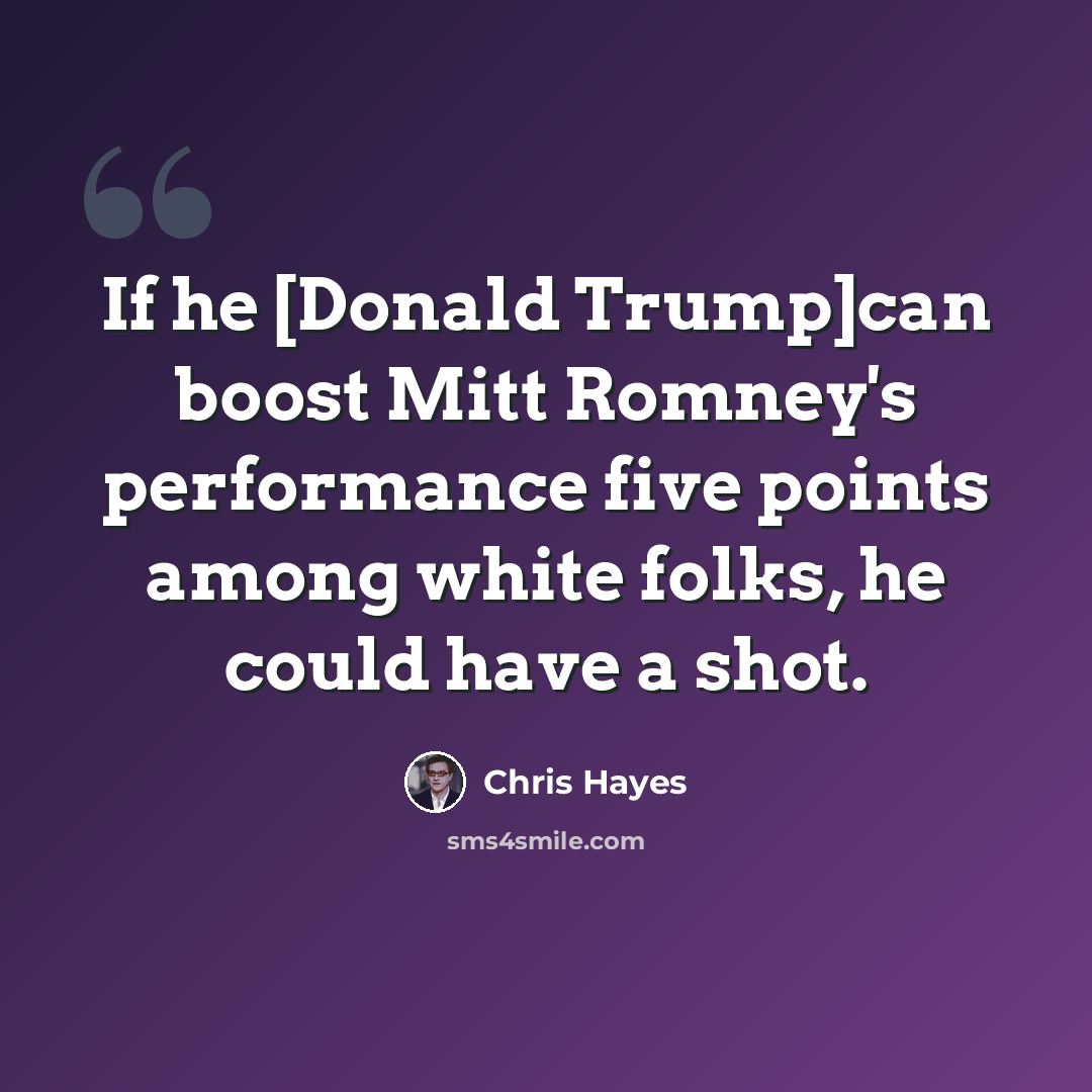 “If he [Donald Trump]can boost Mitt Romney's performance five points among white folks, he could have a shot.” quote by Chris Hayes