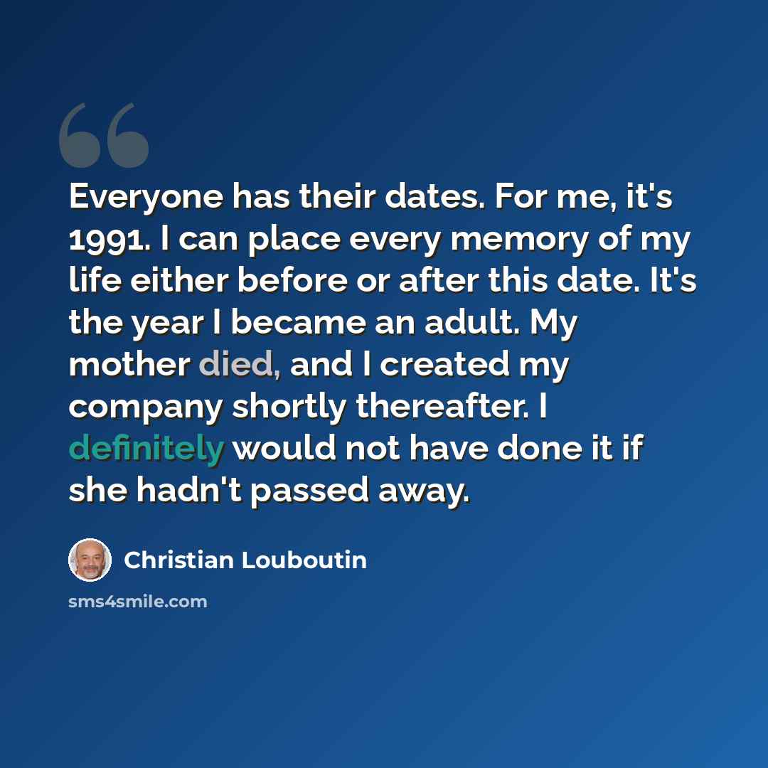 “Everyone has their dates. For me, it's 1991. I can place every memory of my life either before or after this date. It's the year I became an adult. My mother died, and I created my company shortly thereafter. I definitely would not have done it if she hadn't passed away.” quote by Christian Louboutin
