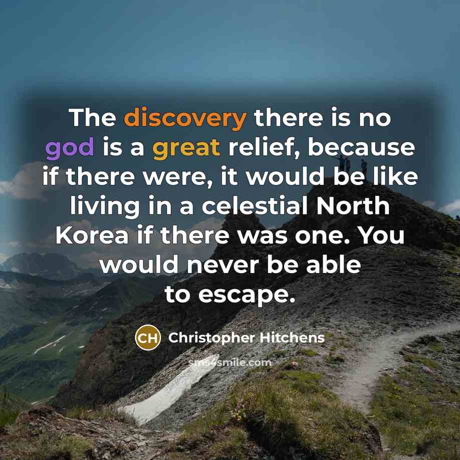 “The discovery there is no god is a great relief, because if there were, it would be like living in a celestial North Korea if there was one. You would never be able to escape.” quote by Christopher Hitchens