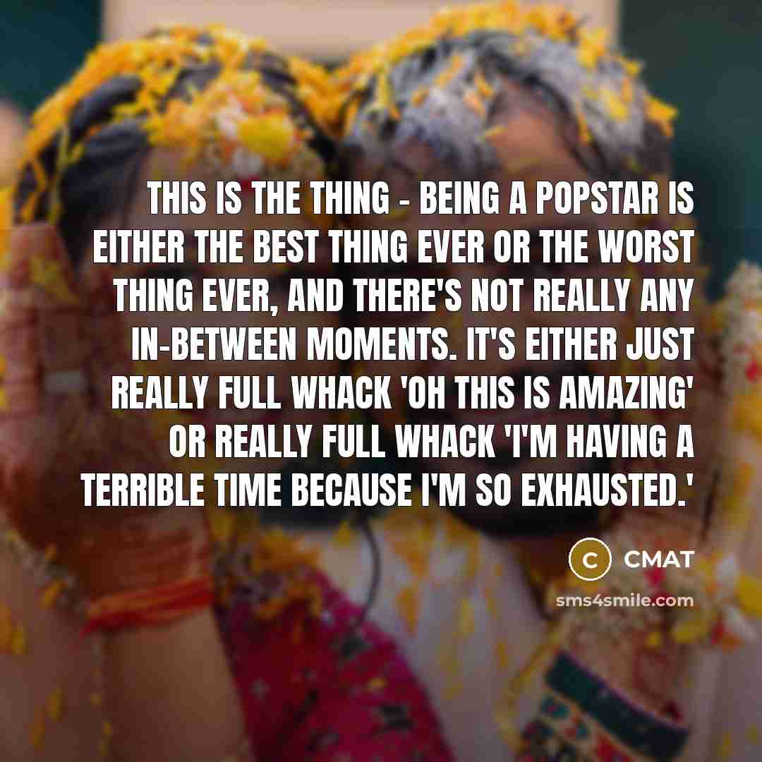 “This is the thing - being a popstar is either the best thing ever or the worst thing ever, and there's not really any in-between moments. It's either just really full whack 'oh this is amazing' or really full whack 'I'm having a terrible time because I'm so exhausted.'” quote by CMAT