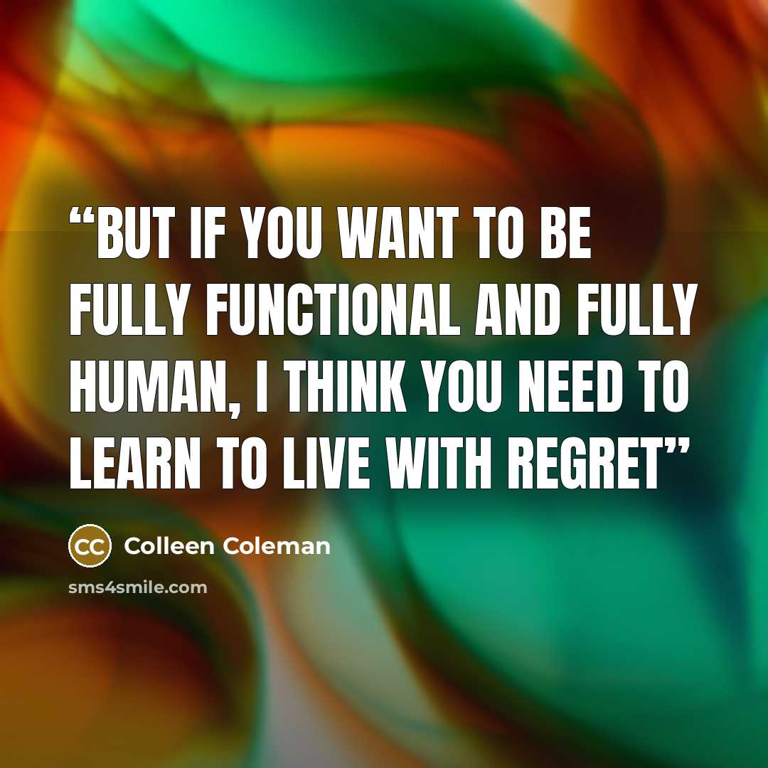 “But if you want to be fully functional and fully human, I think you need to learn to live with regret” quote by Colleen Coleman