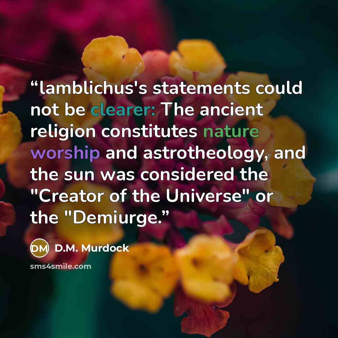 “lamblichus's statements could not be clearer: The ancient religion constitutes nature worship and astrotheology, and the sun was considered the "Creator of the Universe" or the "Demiurge.” quote by D.M. Murdock