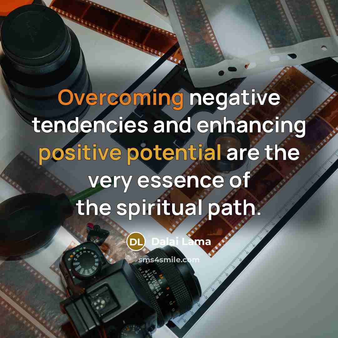 “Overcoming negative tendencies and enhancing positive potential are the very essence of the spiritual path.” quote by Dalai Lama