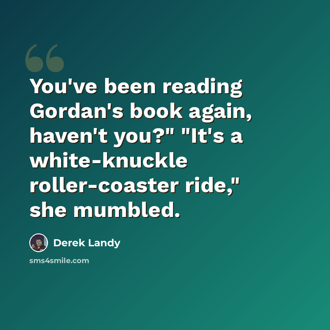 “You've been reading Gordan's book again, haven't you?" "It's a white-knuckle roller-coaster ride," she mumbled.” quote by Derek Landy