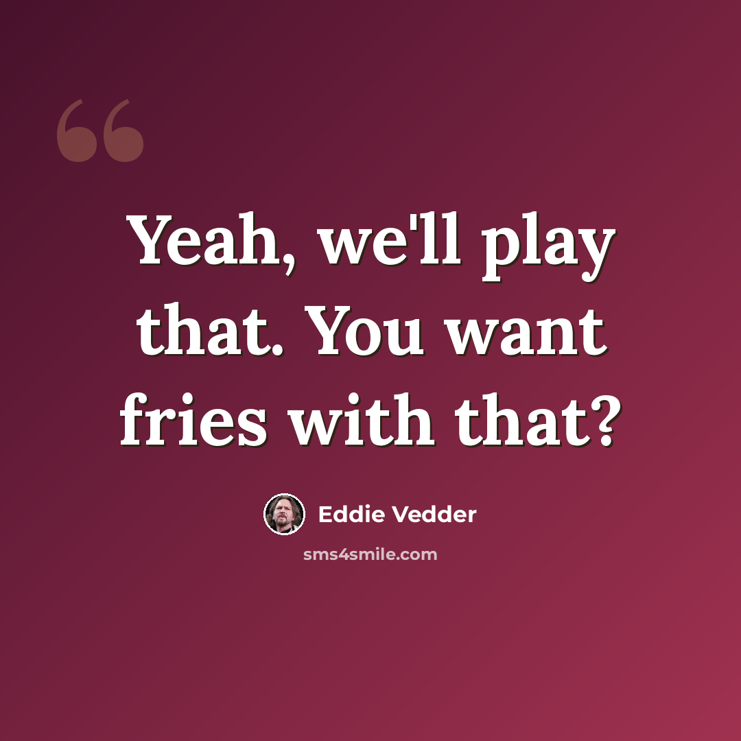“Yeah, we'll play that. You want fries with that?” quote by Eddie Vedder