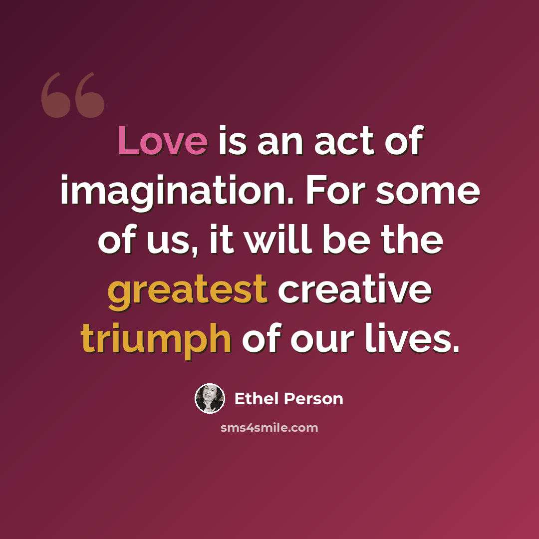 “Love is an act of imagination. For some of us, it will be the greatest creative triumph of our lives.” quote by Ethel Person
