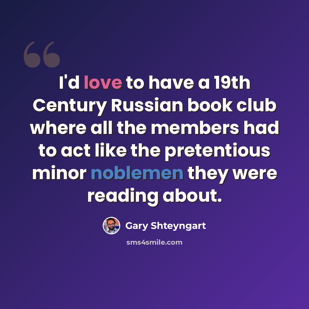 “I'd love to have a 19th Century Russian book club where all the members had to act like the pretentious minor noblemen they were reading about.” quote by Gary Shteyngart