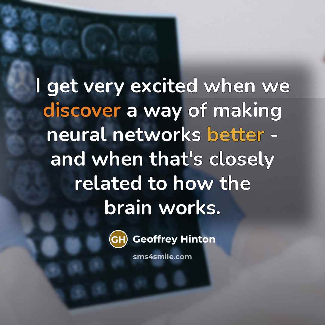 “I get very excited when we discover a way of making neural networks better - and when that's closely related to how the brain works.” quote by Geoffrey Hinton