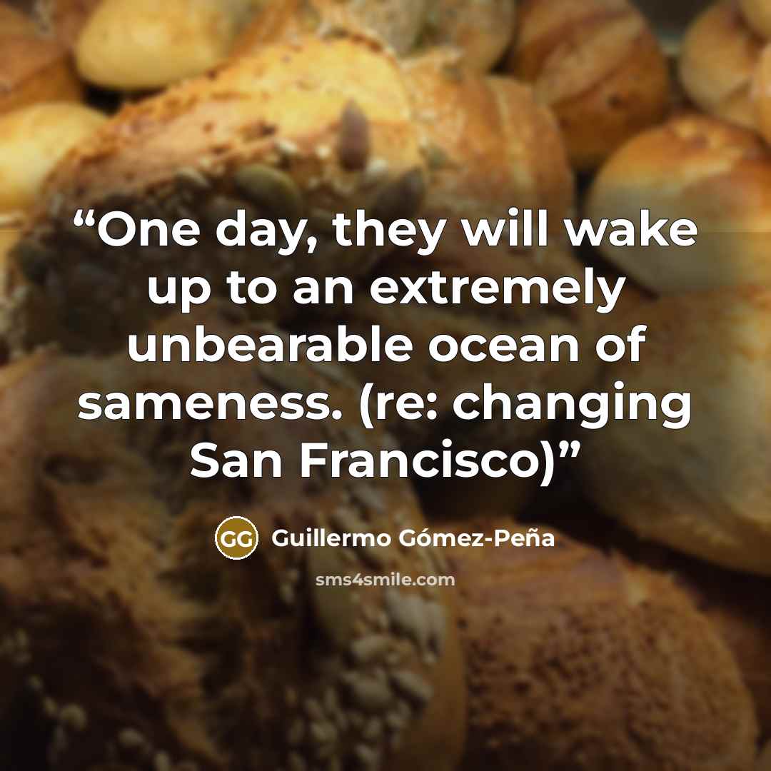“One day, they will wake up to an extremely unbearable ocean of sameness. (re: changing San Francisco)” quote by Guillermo Gómez-Peña