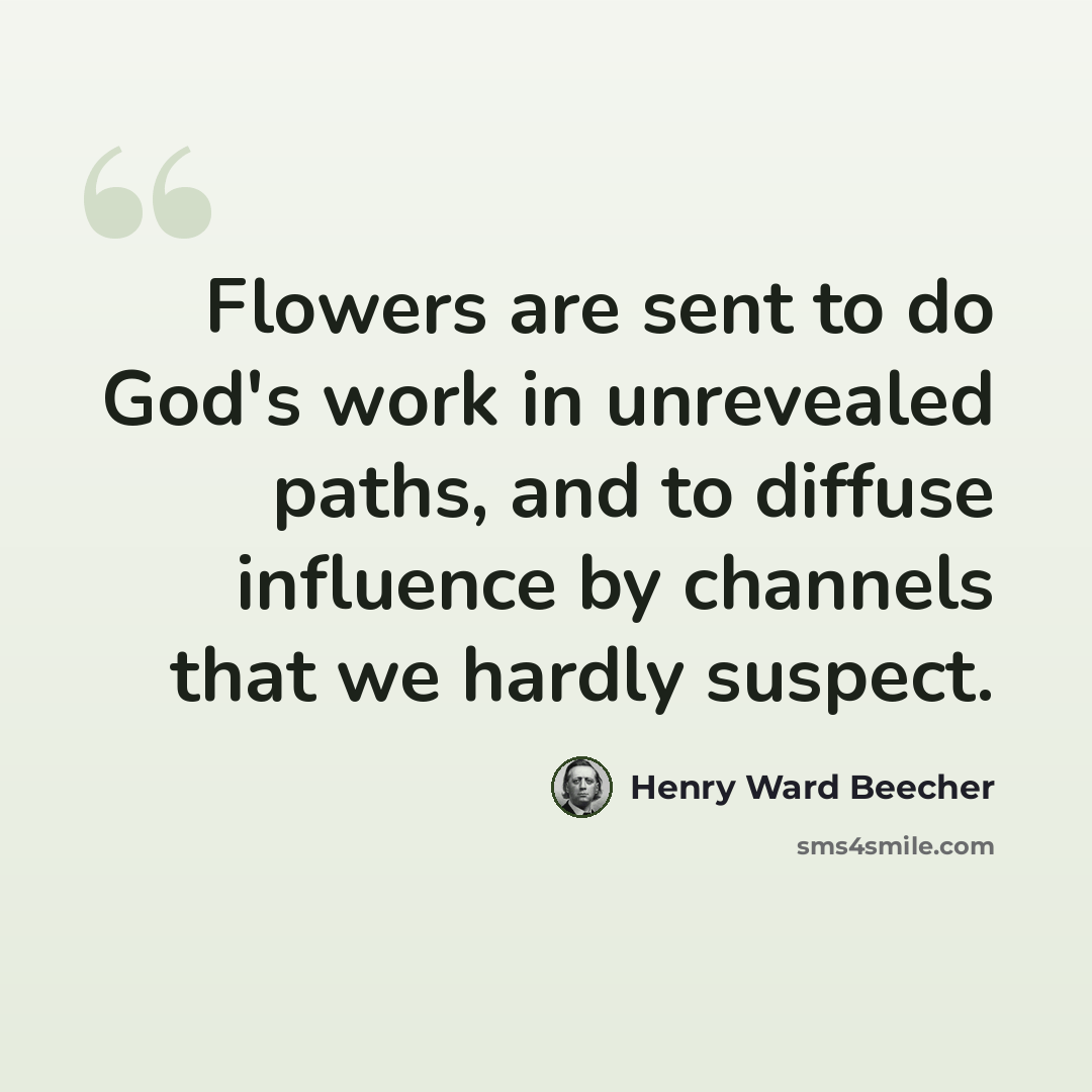 “Flowers are sent to do God's work in unrevealed paths, and to diffuse influence by channels that we hardly suspect.” quote by Henry Ward Beecher
