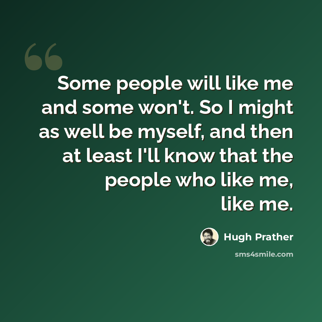 “Some people will like me and some won't. So I might as well be myself, and then at least I'll know that the people who like me, like me.” quote by Hugh Prather