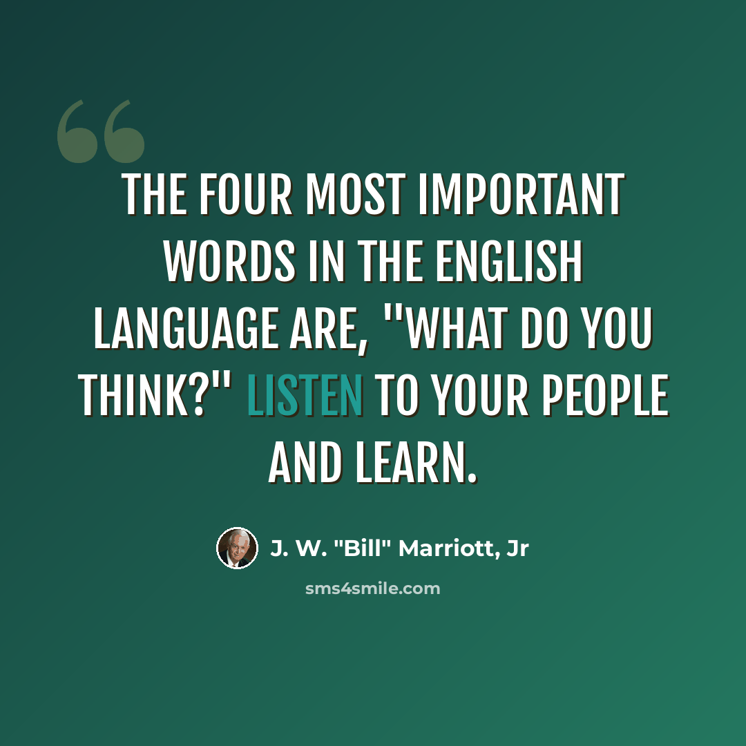 “The four most important words in the English language are, "What do you think?" Listen to your people and learn.” quote by J. W. "Bill" Marriott, Jr