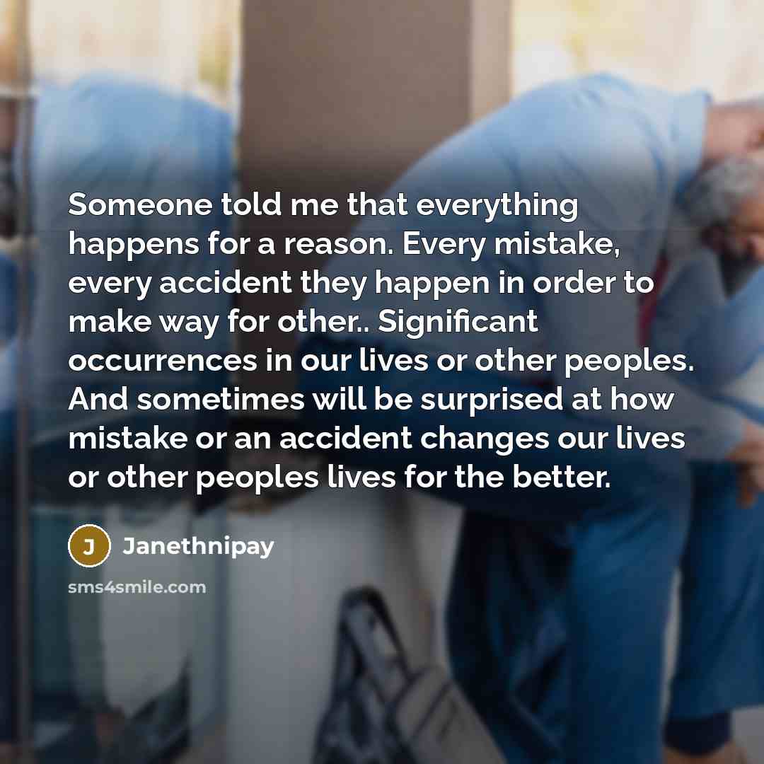 “Someone told me that everything happens for a reason. Every mistake, every accident they happen in order to make way for other.. Significant occurrences in our lives or other peoples. And sometimes will be surprised at how mistake or an accident changes our lives or other peoples lives for the…” quote by Janethnipay