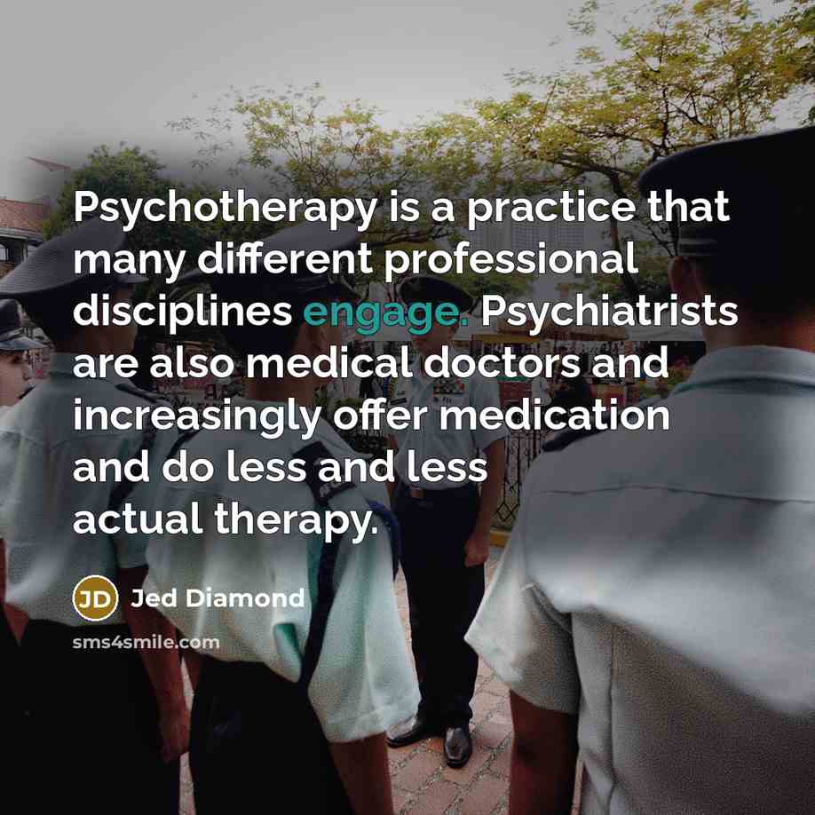 “Psychotherapy is a practice that many different professional disciplines engage. Psychiatrists are also medical doctors and increasingly offer medication and do less and less actual therapy.” quote by Jed Diamond