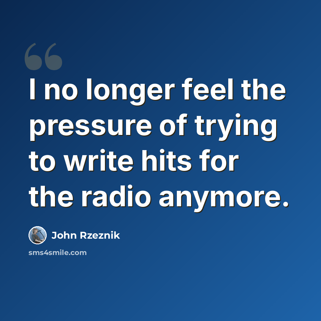 “I no longer feel the pressure of trying to write hits for the radio anymore.” quote by John Rzeznik