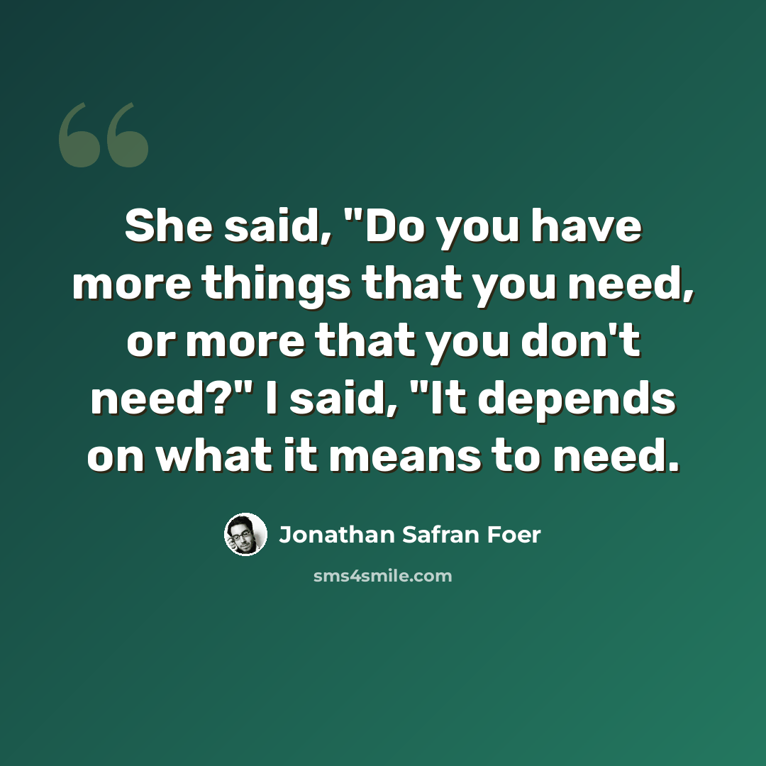 “She said, "Do you have more things that you need, or more that you don't need?" I said, "It depends on what it means to need.” quote by Jonathan Safran Foer