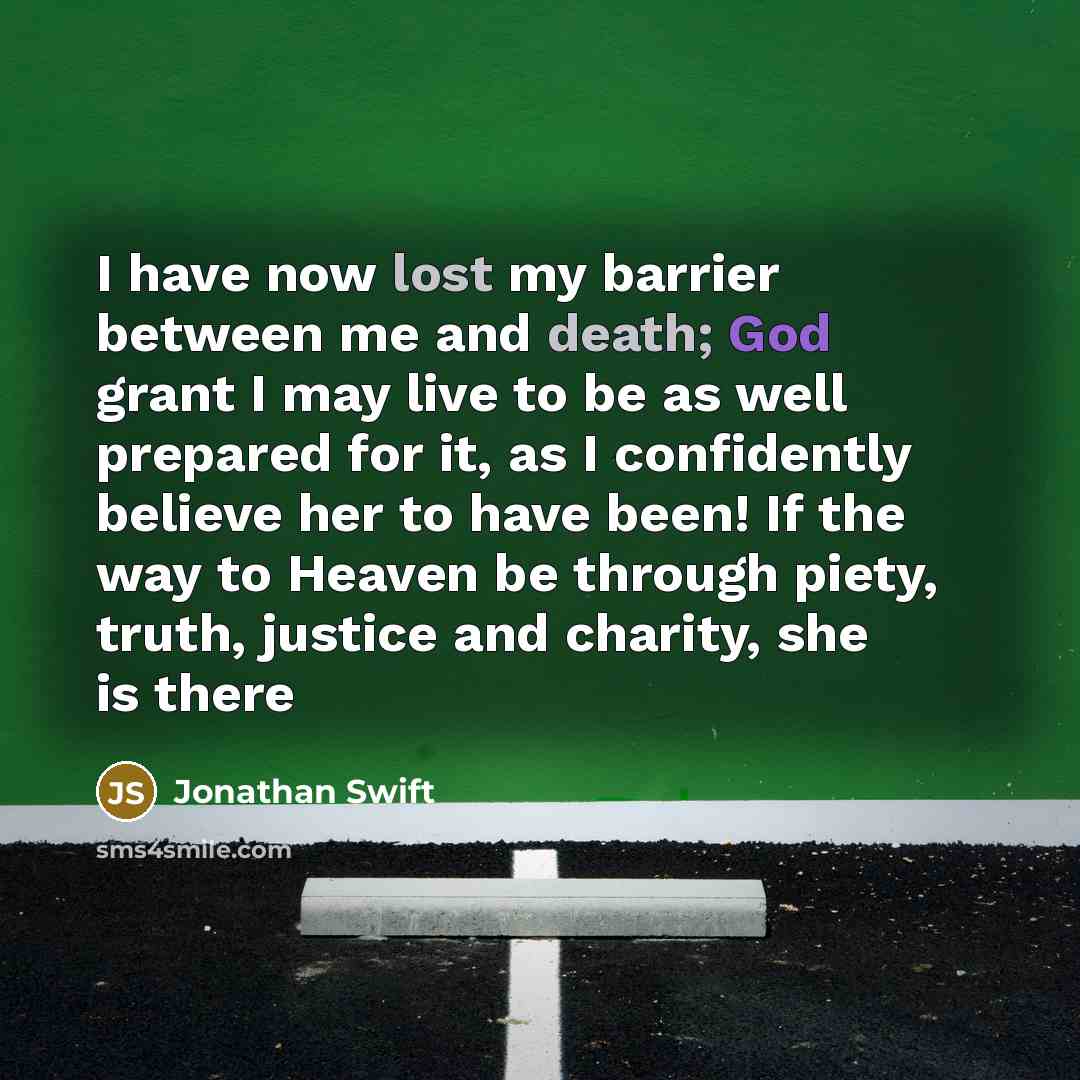 “I have now lost my barrier between me and death; God grant I may live to be as well prepared for it, as I confidently believe her to have been! If the way to Heaven be through piety, truth, justice and charity, she is there” quote by Jonathan Swift