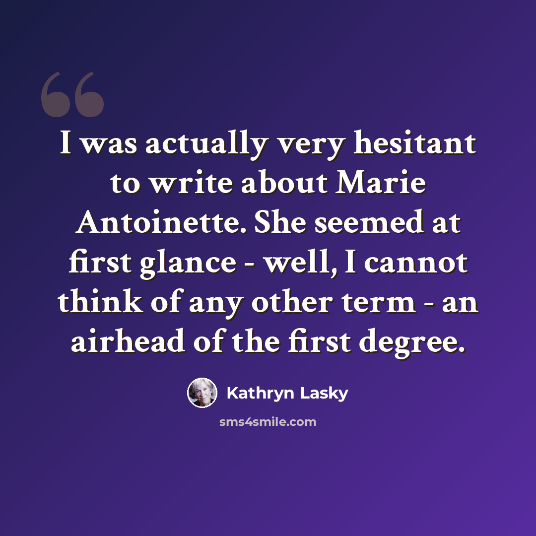 “I was actually very hesitant to write about Marie Antoinette. She seemed at first glance - well, I cannot think of any other term - an airhead of the first degree.” quote by Kathryn Lasky